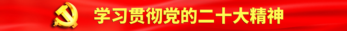 www白丝操逼认真学习贯彻落实党的二十大会议精神